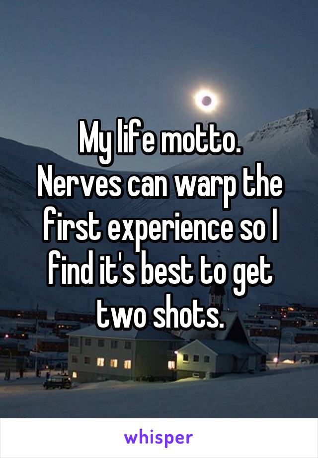 My life motto.
Nerves can warp the first experience so I find it's best to get two shots.