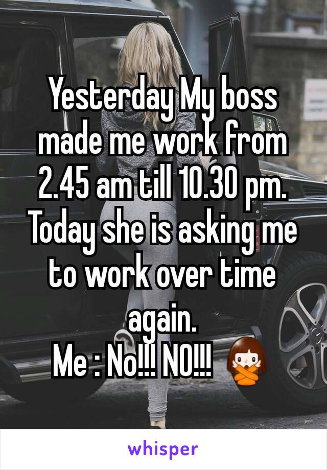Yesterday My boss made me work from 2.45 am till 10.30 pm. Today she is asking me to work over time again.
Me : No!!! NO!!! 🙅