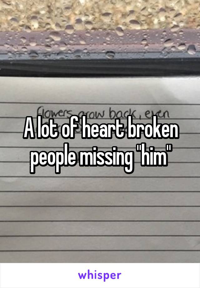 A lot of heart broken people missing "him"