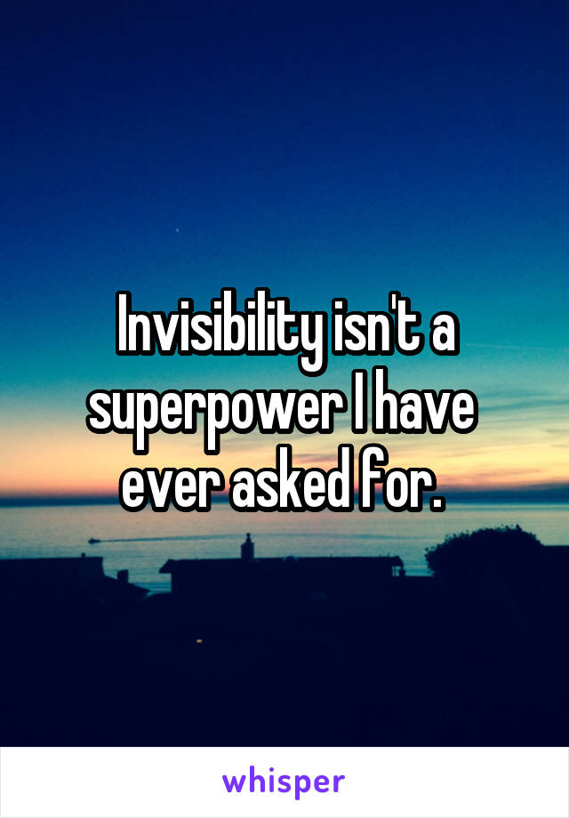 Invisibility isn't a superpower I have  ever asked for. 