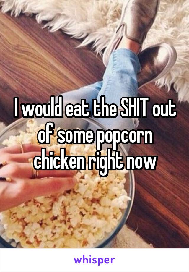 I would eat the SHIT out of some popcorn chicken right now