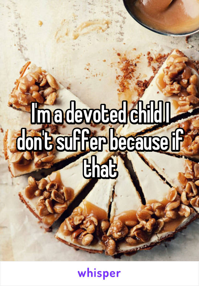 I'm a devoted child I don't suffer because if that