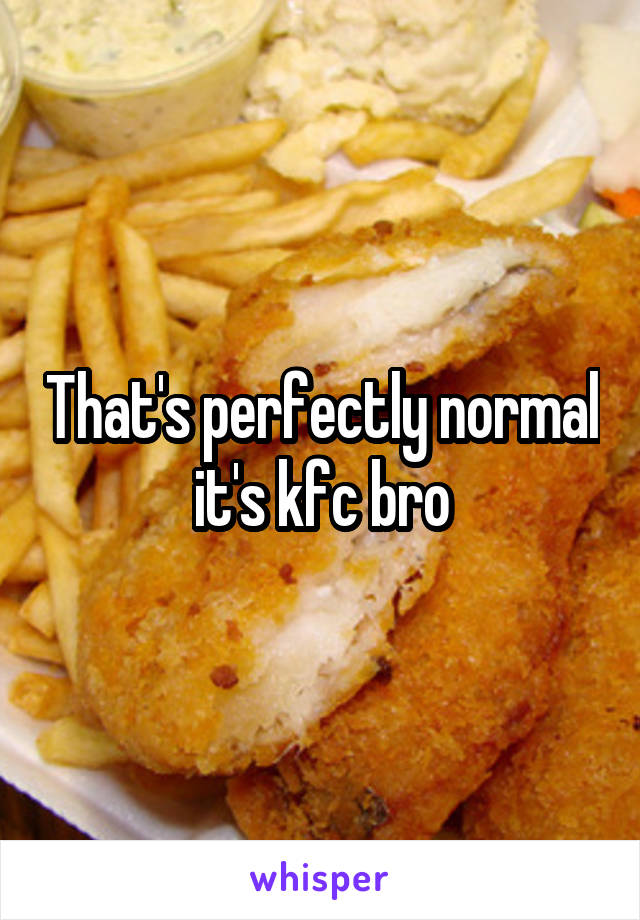 That's perfectly normal it's kfc bro