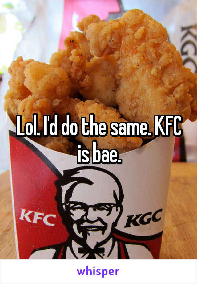 Lol. I'd do the same. KFC is bae.