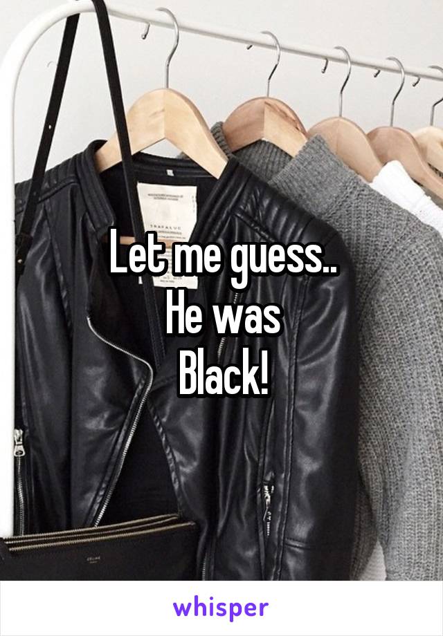 Let me guess..
He was
Black!