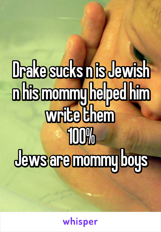 Drake sucks n is Jewish n his mommy helped him write them 
100%
Jews are mommy boys