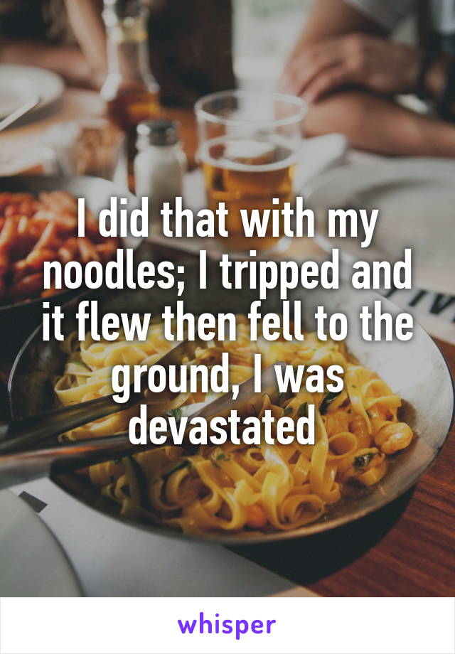 I did that with my noodles; I tripped and it flew then fell to the ground, I was devastated 