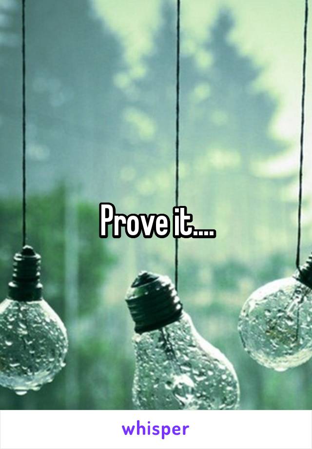 Prove it....