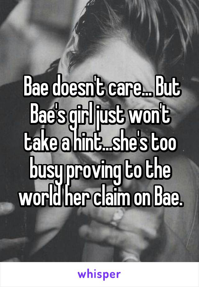  Bae doesn't care... But Bae's girl just won't take a hint...she's too busy proving to the world her claim on Bae.