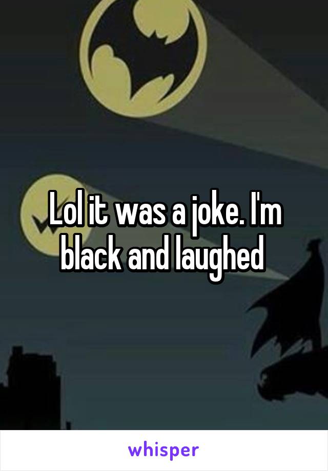 Lol it was a joke. I'm black and laughed 