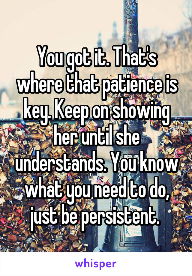 You got it. That's where that patience is key. Keep on showing her until she understands. You know what you need to do, just be persistent. 