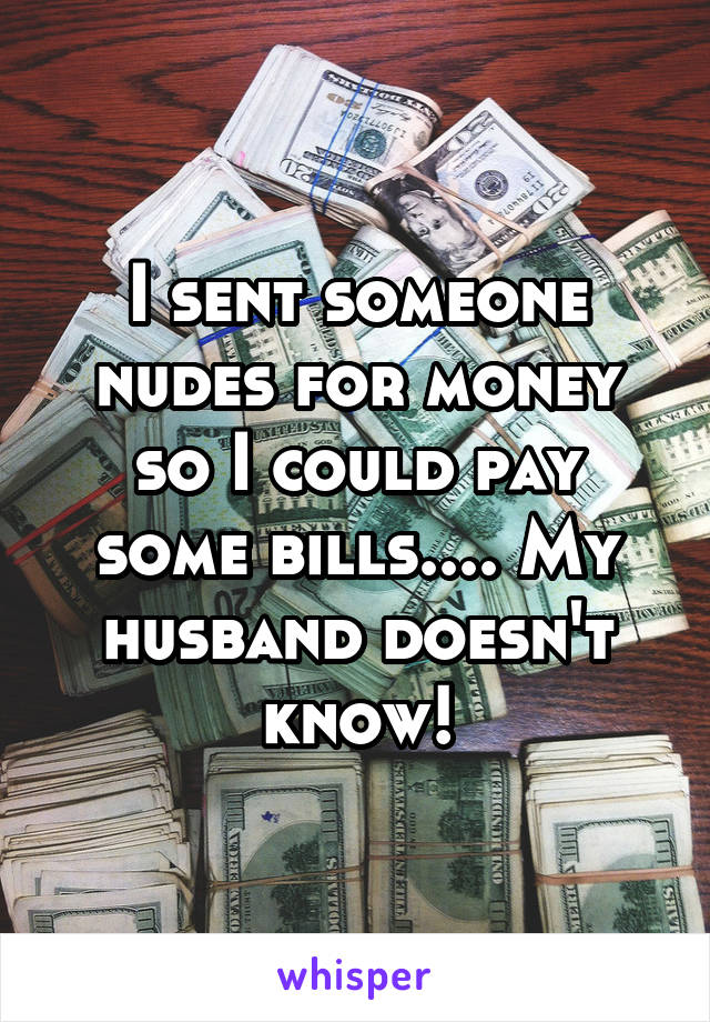 I sent someone nudes for money so I could pay some bills.... My husband doesn't know!