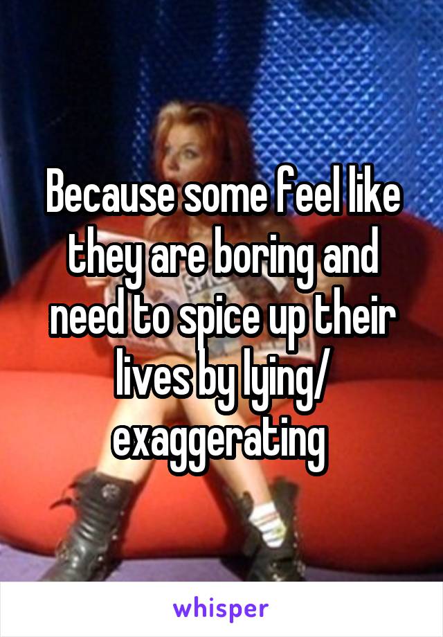 Because some feel like they are boring and need to spice up their lives by lying/ exaggerating 