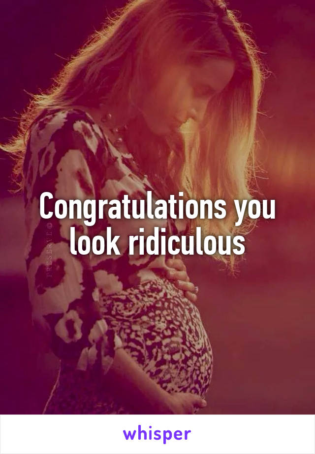 Congratulations you look ridiculous