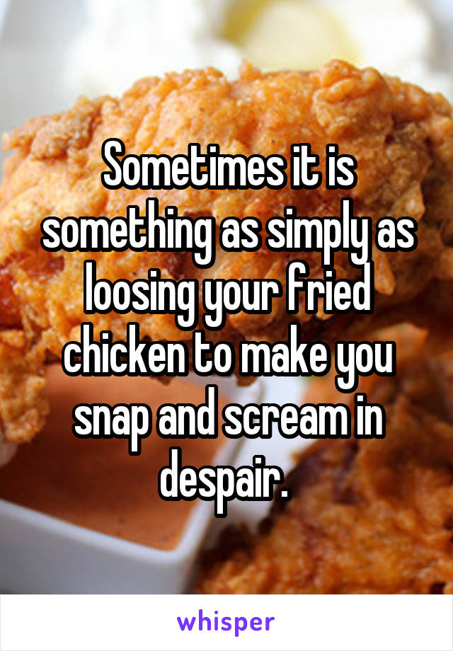 Sometimes it is something as simply as loosing your fried chicken to make you snap and scream in despair. 