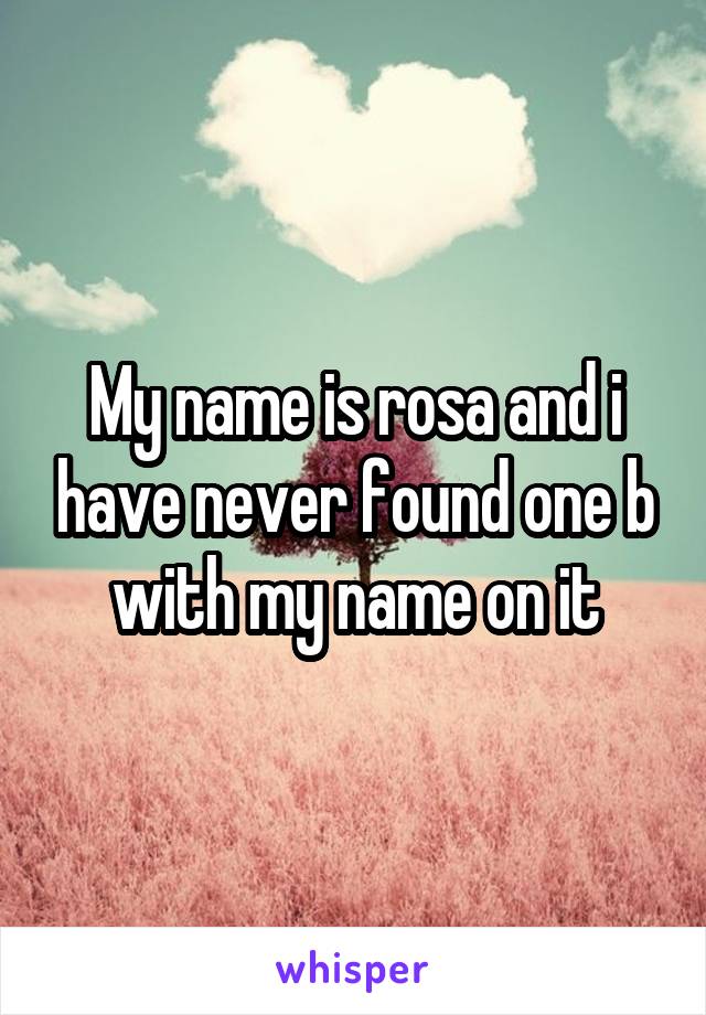 My name is rosa and i have never found one b with my name on it