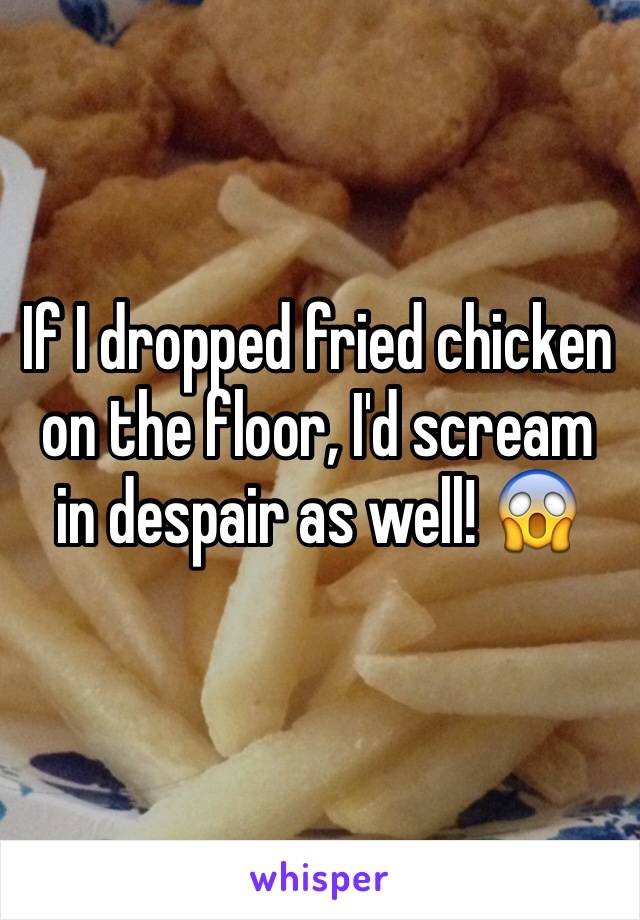 If I dropped fried chicken on the floor, I'd scream in despair as well! 😱