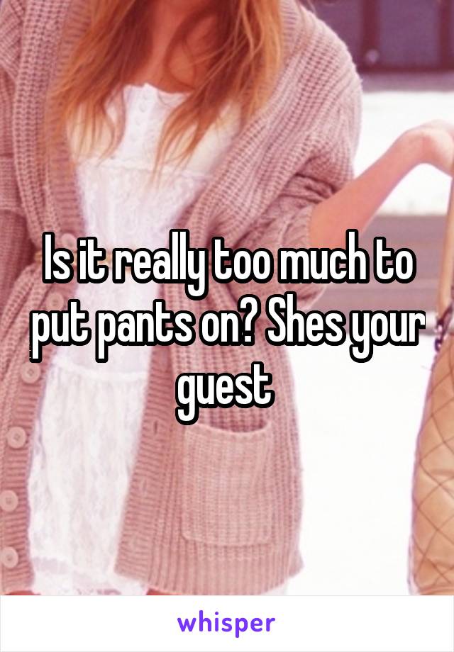 Is it really too much to put pants on? Shes your guest 