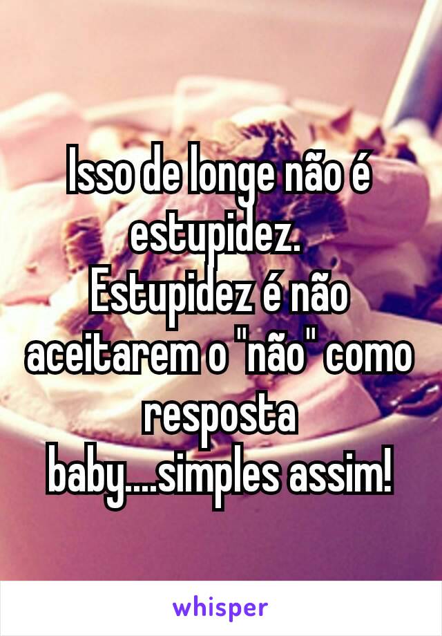 Isso de longe não é estupidez. 
Estupidez é não aceitarem o "não" como resposta baby....simples assim!