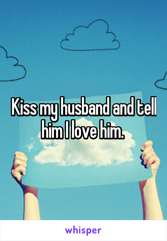 Kiss my husband and tell him I love him. 