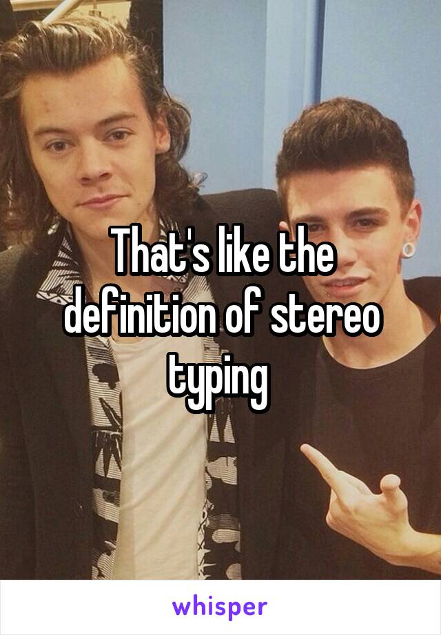 That's like the definition of stereo typing 