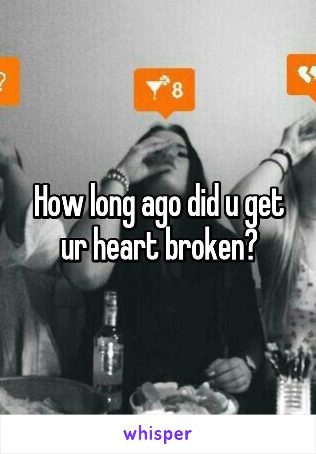 How long ago did u get ur heart broken?