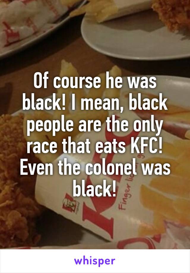 Of course he was black! I mean, black people are the only race that eats KFC! Even the colonel was black!