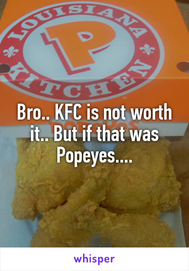 Bro.. KFC is not worth it.. But if that was Popeyes....