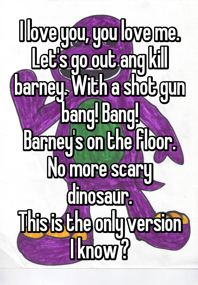 I Love You You Love Me Lets Go Out Ang Kill Barney With A Shot Gun