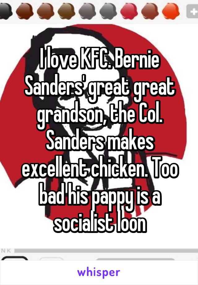 I love KFC. Bernie Sanders' great great grandson, the Col. Sanders makes excellent chicken. Too bad his pappy is a socialist loon