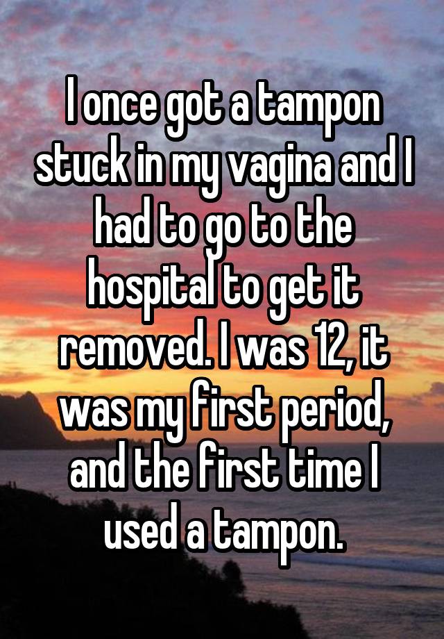 I Once Got A Tampon Stuck In My Vagina And I Had To Go To The Hospital To Get It Removed I Was