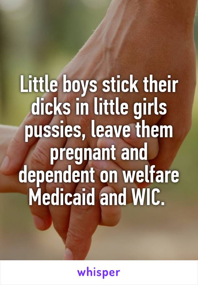 Little boys stick their dicks in little girls pussies, leave them pregnant and dependent on welfare Medicaid and WIC. 