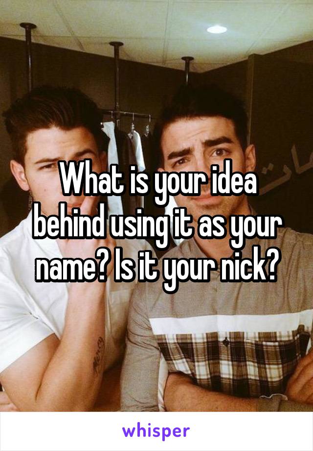 What is your idea behind using it as your name? Is it your nick?