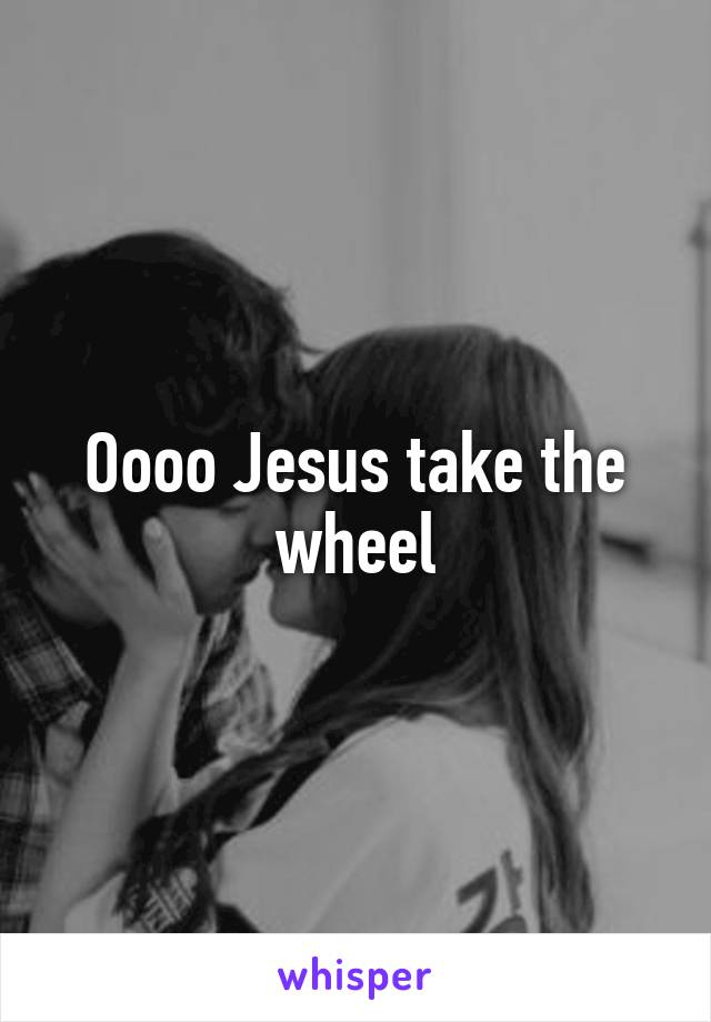 Oooo Jesus take the wheel