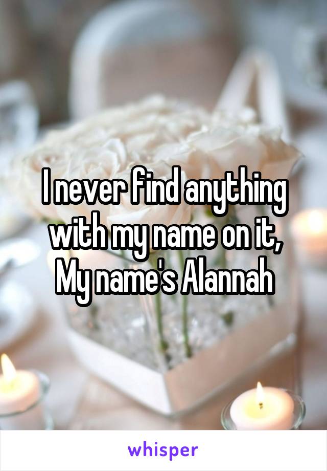 I never find anything with my name on it,
My name's Alannah