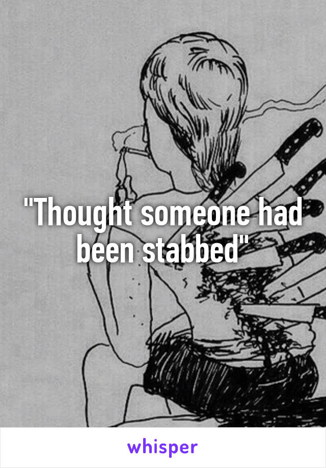 "Thought someone had been stabbed"