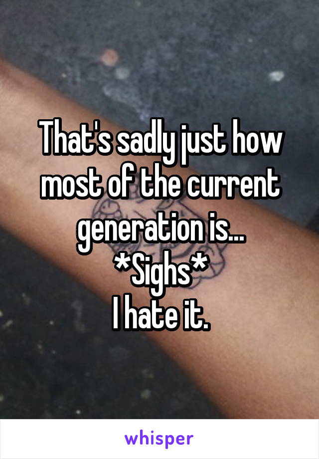 That's sadly just how most of the current generation is...
*Sighs*
I hate it.