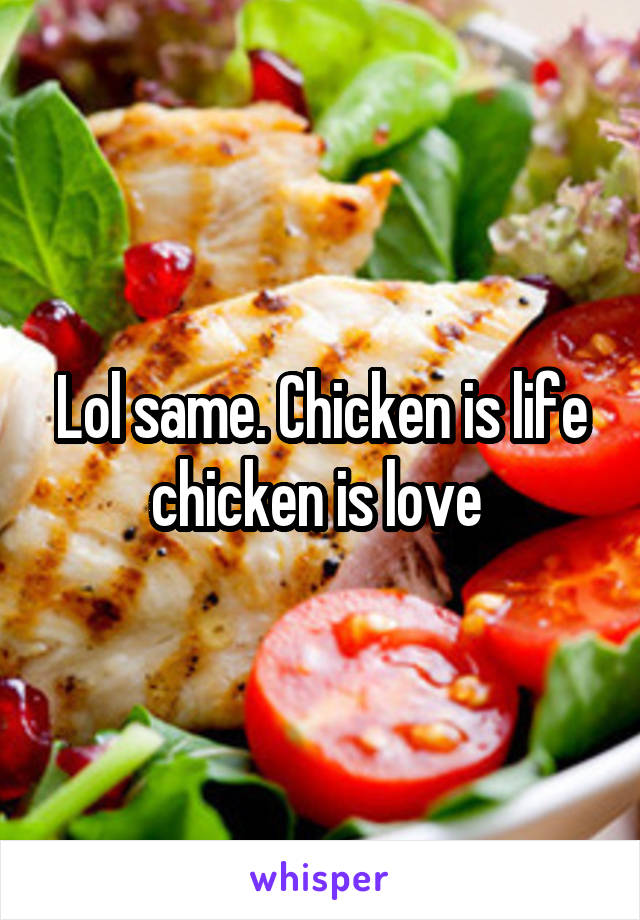 Lol same. Chicken is life chicken is love 