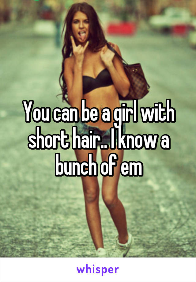 You can be a girl with short hair.. I know a bunch of em