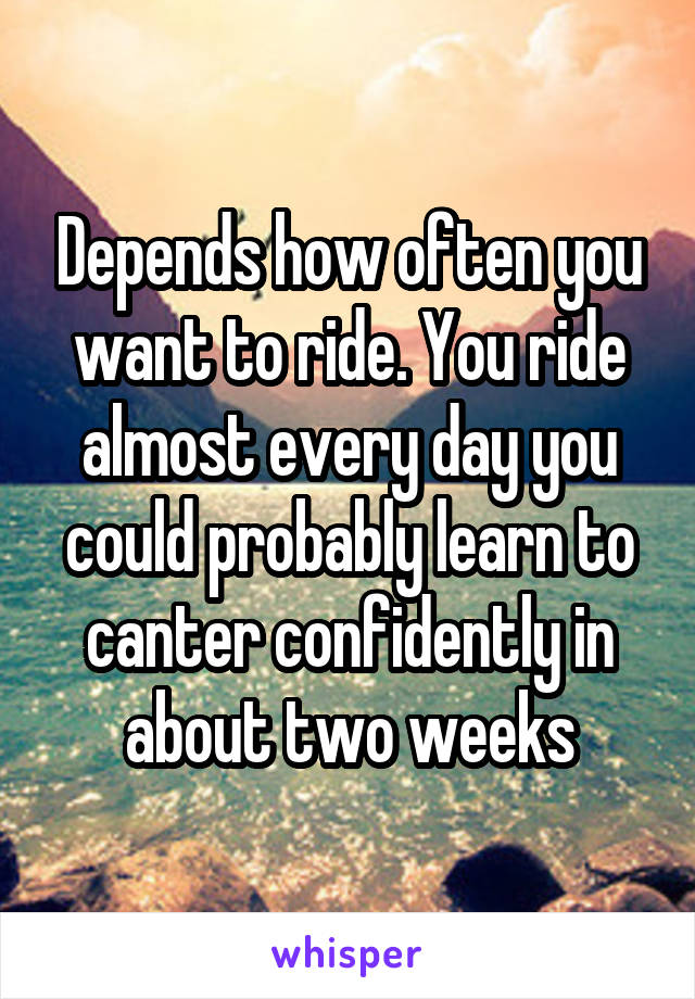 Depends how often you want to ride. You ride almost every day you could probably learn to canter confidently in about two weeks