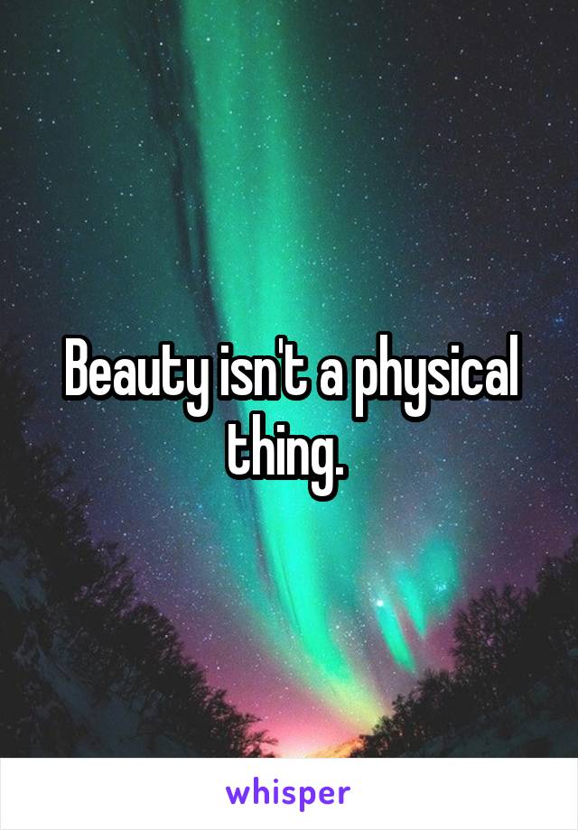 Beauty isn't a physical thing. 