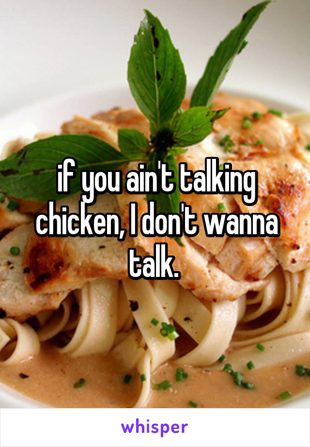 if you ain't talking chicken, I don't wanna talk. 