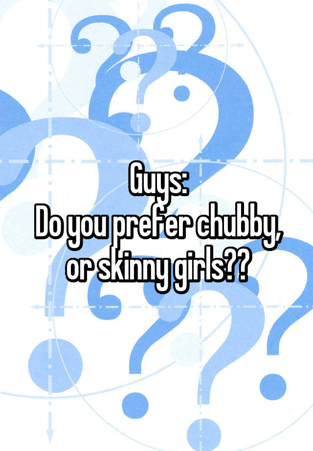 Guys Do You Prefer Chubby Or Skinny Girls