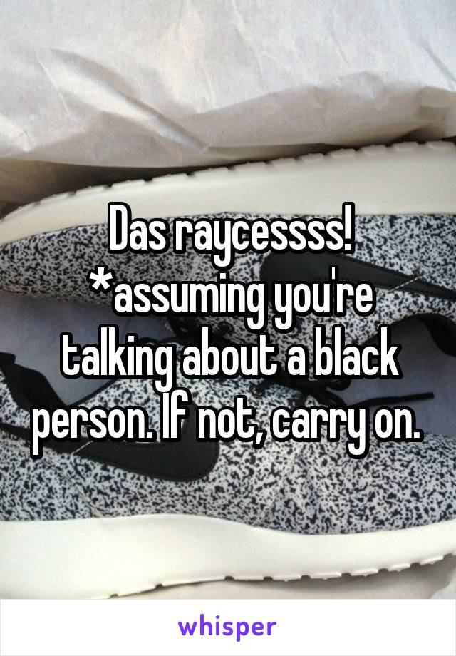 Das raycessss!
*assuming you're talking about a black person. If not, carry on. 