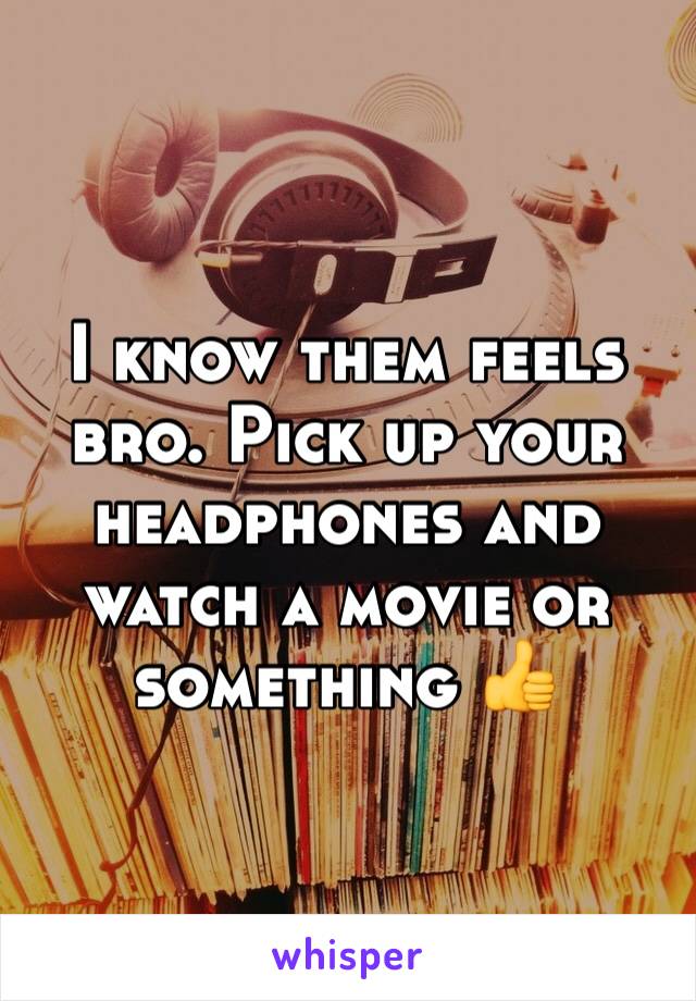 I know them feels bro. Pick up your headphones and watch a movie or something 👍