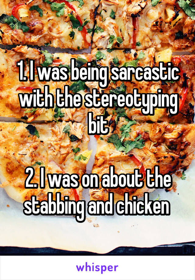 1. I was being sarcastic with the stereotyping bit

2. I was on about the stabbing and chicken 