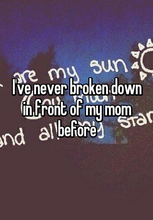 I Ve Never Broken Down In Front Of My Mom Before