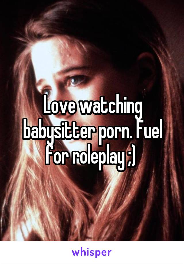 Love watching babysitter porn. Fuel for roleplay ;) 