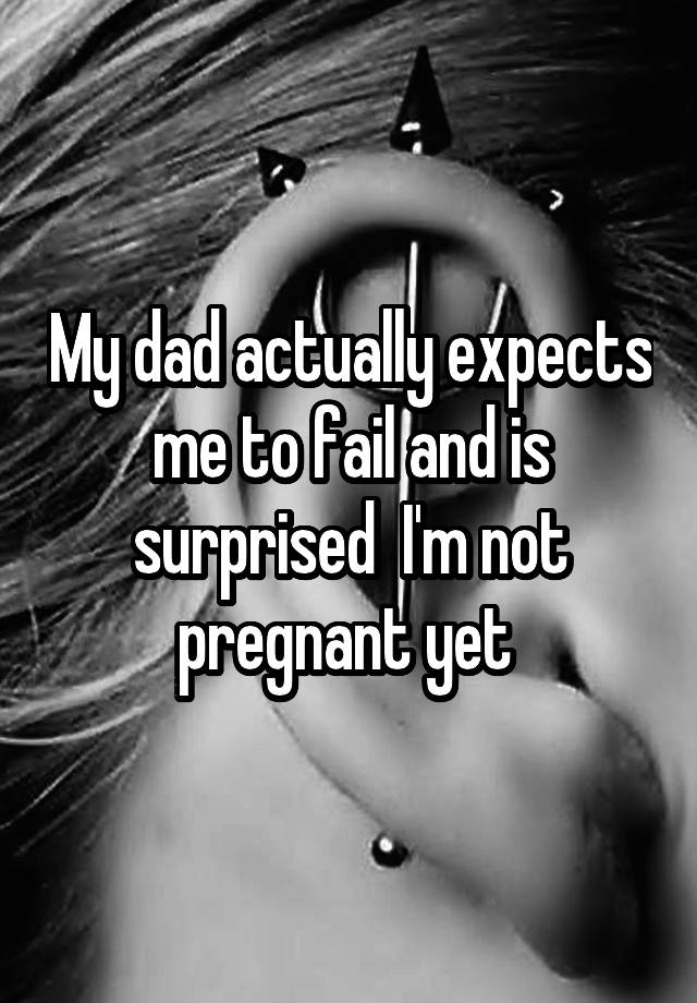 my-dad-actually-expects-me-to-fail-and-is-surprised-i-m-not-pregnant-yet