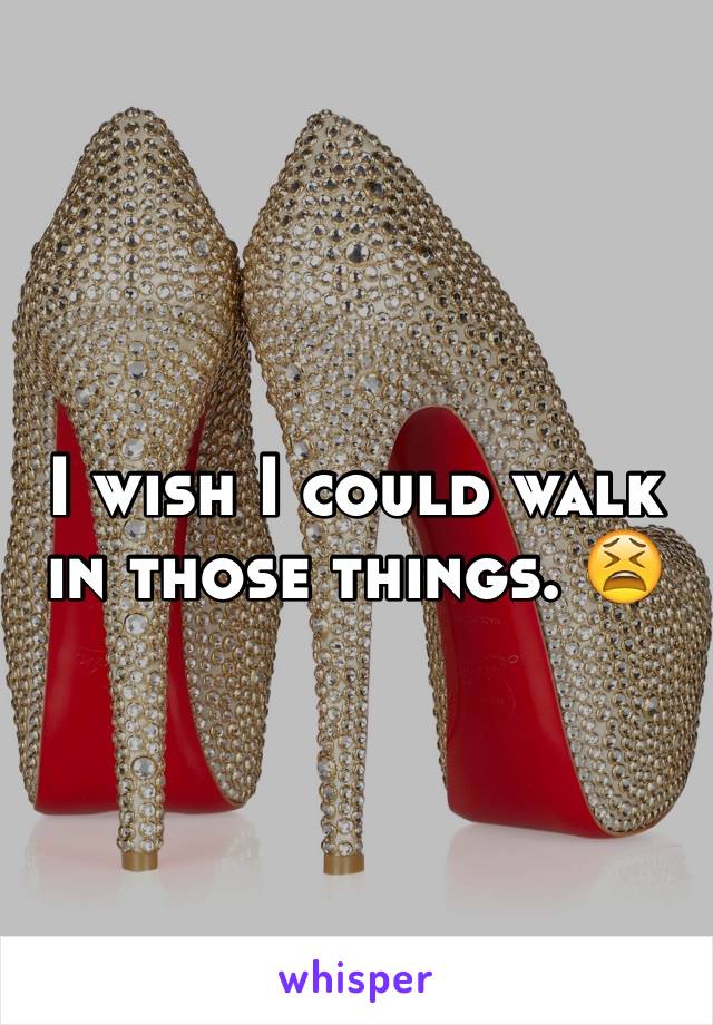 I wish I could walk in those things. 😫